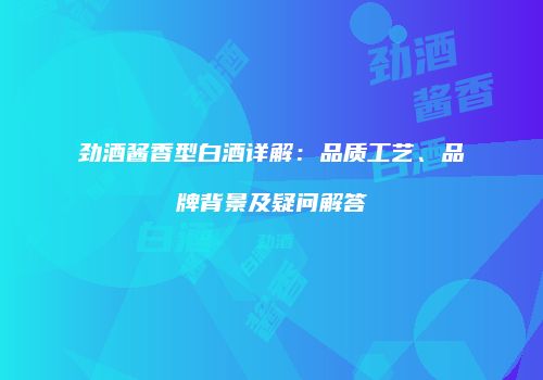 劲酒酱香型白酒详解：品质工艺、品牌背景及疑问解答