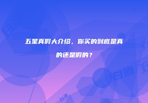 五星真假大介绍，你买的到底是真的还是假的？