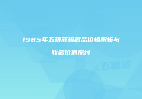 1985年五粮液珍藏品价格解析与收藏价值探讨