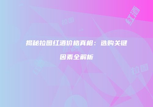 揭秘拉图红酒价格真相：选购关键因素全解析