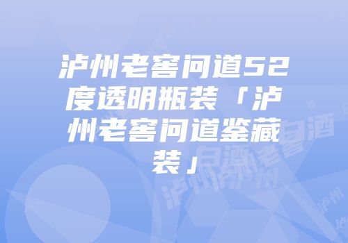 泸州老窖问道52度透明瓶装「泸州老窖问道鉴藏装」