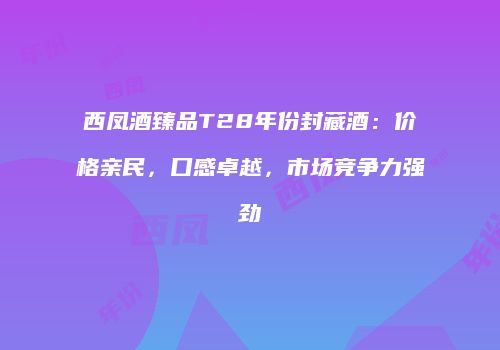 西凤酒臻品T28年份封藏酒：价格亲民，口感卓越，市场竞争力强劲
