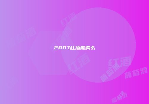 2007红酒能喝么