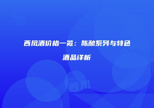 西凤酒价格一览：陈酿系列与特色酒品详析
