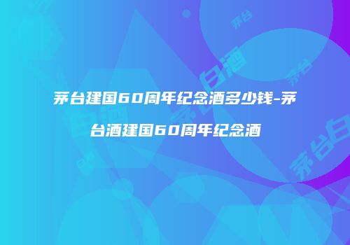 茅台建国60周年纪念酒多少钱-茅台酒建国60周年纪念酒