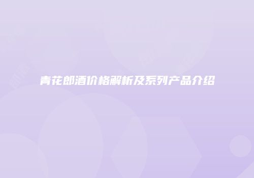 青花郎酒价格解析及系列产品介绍