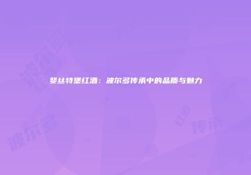 斐丝特堡红酒：波尔多传承中的品质与魅力