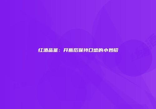 红酒品鉴：开瓶后保持口感的小妙招