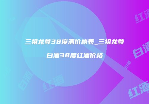 三祖龙尊38度酒价格表_三祖龙尊白酒38度红酒价格