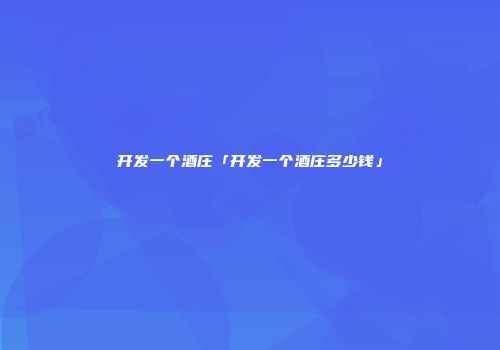 开发一个酒庄「开发一个酒庄多少钱」