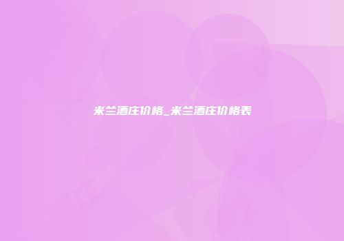 米兰酒庄价格_米兰酒庄价格表