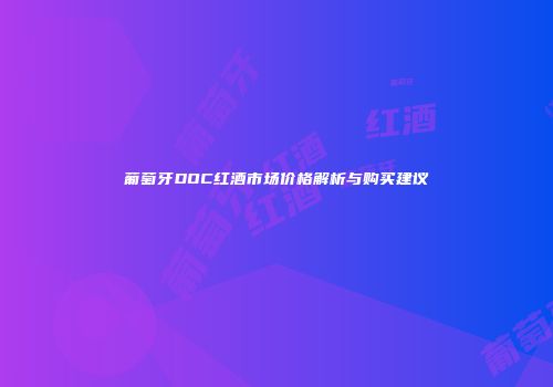 葡萄牙DOC红酒市场价格解析与购买建议