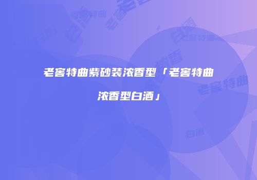 老窖特曲紫砂装浓香型「老窖特曲浓香型白酒」