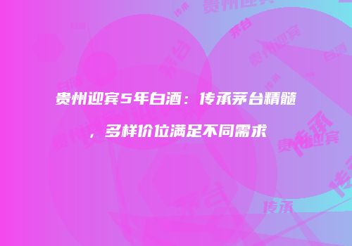 贵州迎宾5年白酒：传承茅台精髓，多样价位满足不同需求