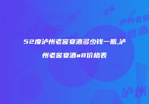 52度泸州老窖宴酒多少钱一瓶,泸州老窖宴酒a8价格表