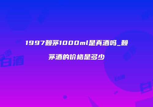 1997赖茅1000ml是真酒吗_赖茅酒的价格是多少