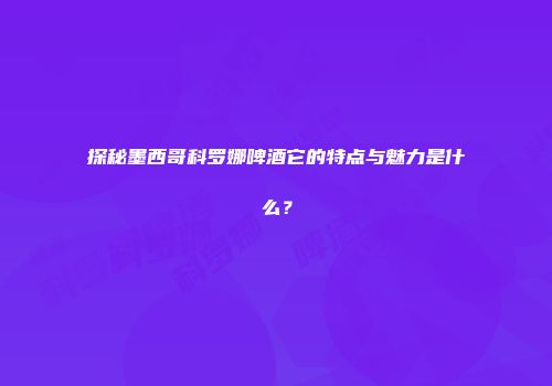 探秘墨西哥科罗娜啤酒它的特点与魅力是什么？