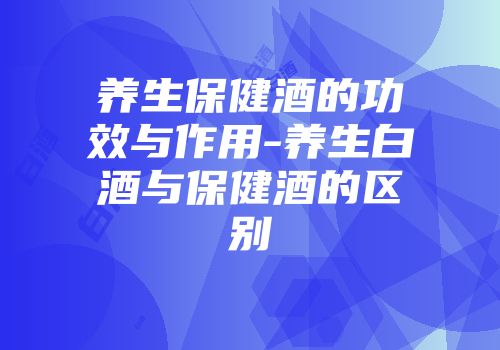 养生保健酒的功效与作用-养生白酒与保健酒的区别
