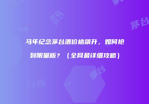 马年纪念茅台酒价格飙升，如何抢到限量版？（全网最详细攻略）