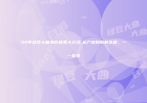 30年绿豆大曲酒价格表大介绍,从产地到酿制全程，一一呈现