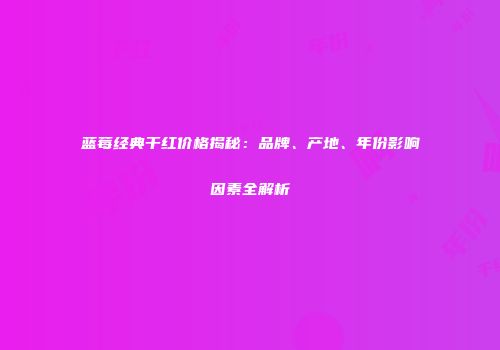 蓝莓经典干红价格揭秘：品牌、产地、年份影响因素全解析