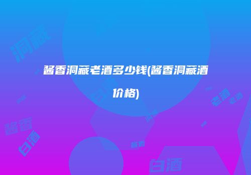 酱香洞藏老酒多少钱(酱香洞藏酒价格)
