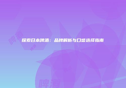 探索日本啤酒：品牌解析与口感选择指南