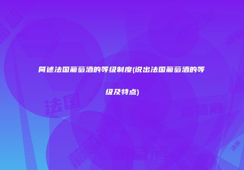 简述法国葡萄酒的等级制度(说出法国葡萄酒的等级及特点)