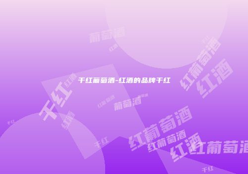 干红葡萄酒-红酒的品牌干红