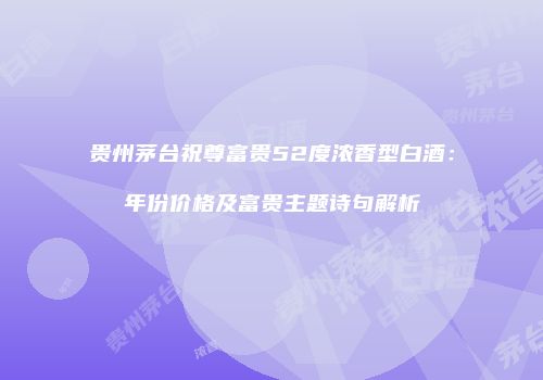 贵州茅台祝尊富贵52度浓香型白酒：年份价格及富贵主题诗句解析