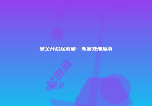 安全开启起泡酒：瓶塞处理指南