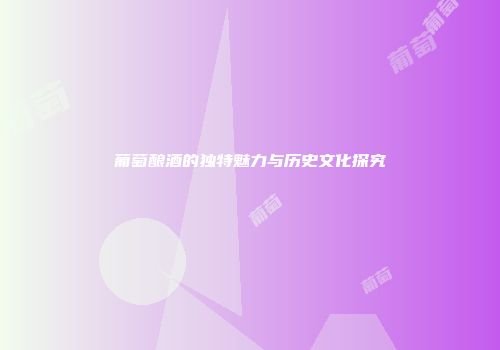 葡萄酿酒的独特魅力与历史文化探究