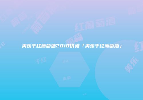 美乐干红葡萄酒2010价格「美乐干红葡萄酒」