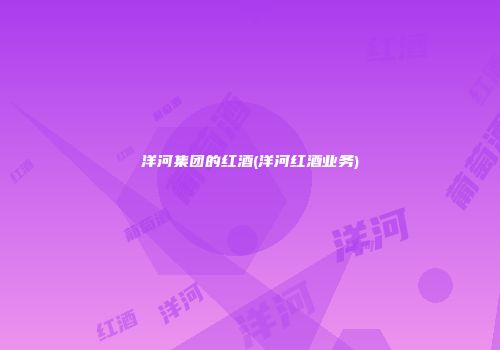 洋河集团的红酒(洋河红酒业务)