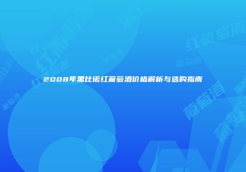 2008年黑比诺红葡萄酒价格解析与选购指南