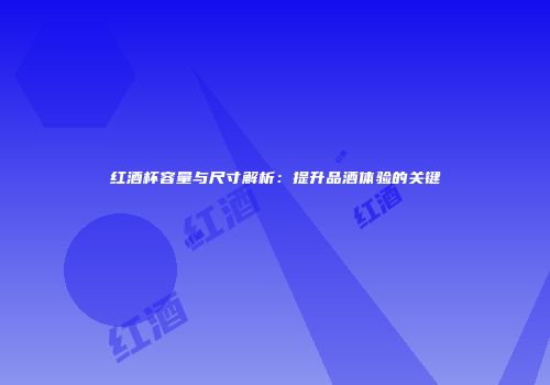 红酒杯容量与尺寸解析：提升品酒体验的关键