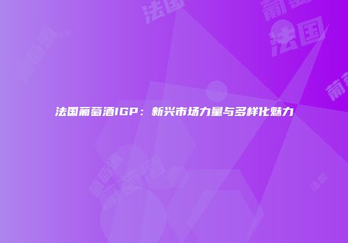 法国葡萄酒IGP：新兴市场力量与多样化魅力