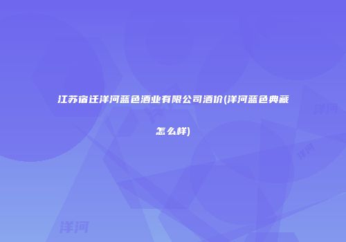 江苏宿迁洋河蓝色酒业有限公司酒价(洋河蓝色典藏怎么样)