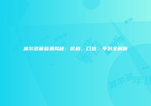 波尔多葡萄酒揭秘：价格、口感、年份全解析
