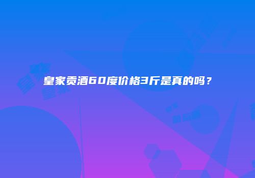 皇家贡酒60度价格3斤是真的吗？