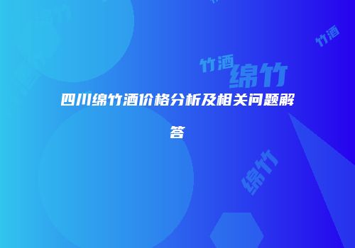 四川绵竹酒价格分析及相关问题解答