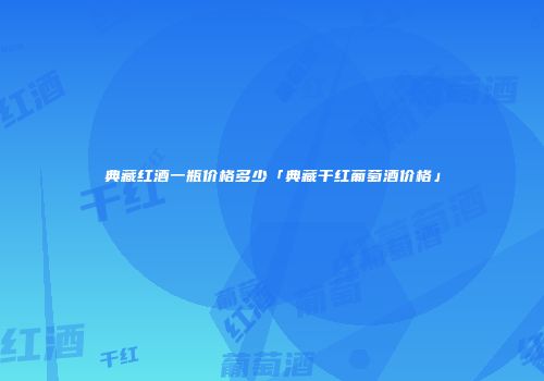 典藏红酒一瓶价格多少「典藏干红葡萄酒价格」