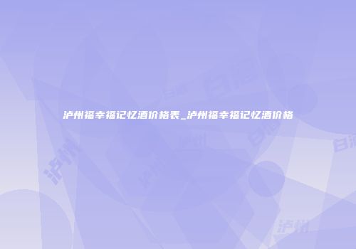 泸州福幸福记忆酒价格表_泸州福幸福记忆酒价格