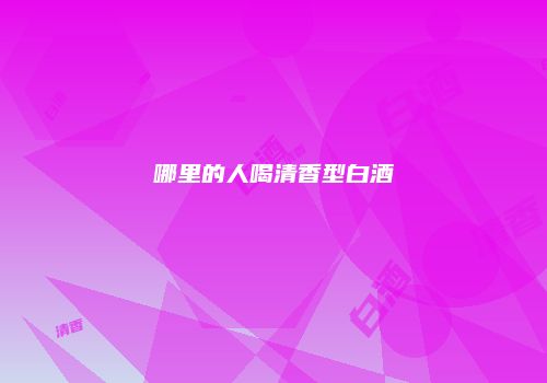 哪里的人喝清香型白酒