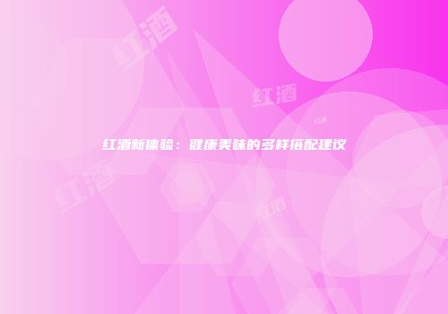 红酒新体验：健康美味的多样搭配建议
