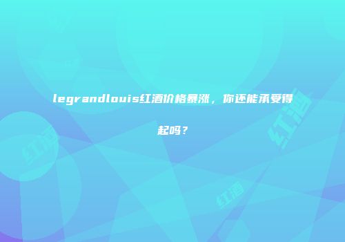 legrandlouis红酒价格暴涨，你还能承受得起吗？