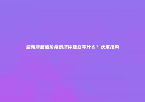 皇朝葡萄酒价格暴涨你还在等什么？快来抢购