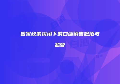 国家政策视角下的白酒销售规范与监管