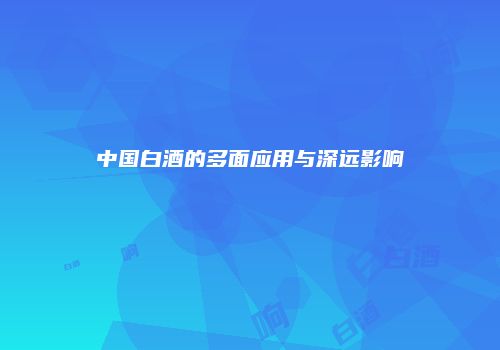 中国白酒的多面应用与深远影响