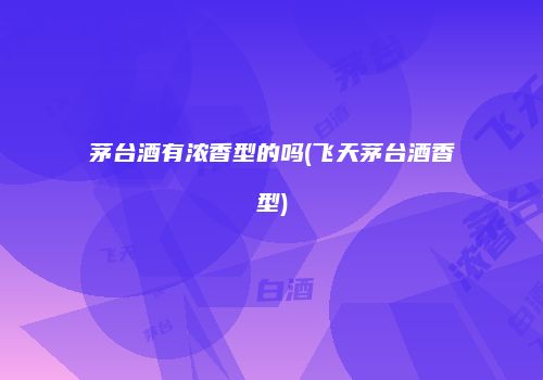 茅台酒有浓香型的吗(飞天茅台酒香型)